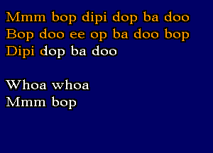 Mmm bop dipi dop ba doo
Bop doo ee 0p ba doo bop
Dipi dop ba doo

XVhoa whoa
IVImm bop