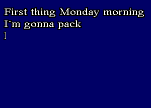 First thing Monday morning
I'm gonna pack
1