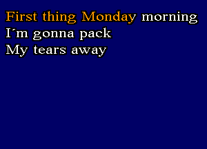 First thing Monday morning
I'm gonna pack
My tears away