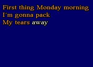 First thing Monday morning
I'm gonna pack
My tears away