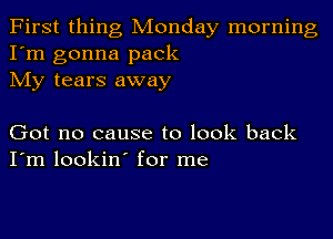 First thing Monday morning
I'm gonna pack
My tears away

Got no cause to look back
I'm lookin' for me