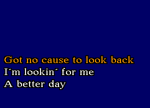 Got no cause to look back
I'm lookin' for me
A better day