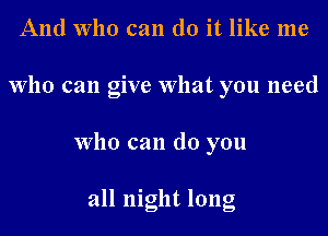 And who can do it like me
who can give What you need
who can do you

all night long