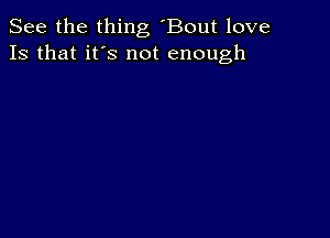 See the thing 'Bout love
13 that it's not enough