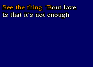 See the thing 'Bout love
13 that it's not enough