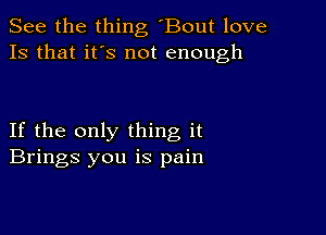 See the thing 'Bout love
13 that it's not enough

If the only thing it
Brings you is pain