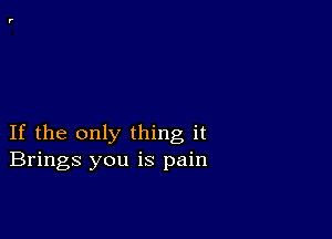 If the only thing it
Brings you is pain