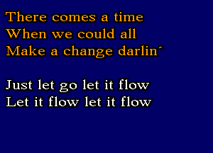 There comes a time
XVhen we could all
Make a change darlin'

Just let go let it flow
Let it flow let it flow