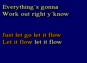 Everything's gonna
XVork out right y'know

Just let go let it flow
Let it flow let it flow