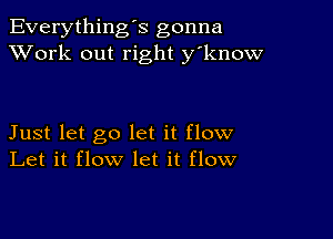 Everything's gonna
XVork out right y'know

Just let go let it flow
Let it flow let it flow