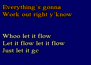 Everything's gonna
XVork out right y'know

XVhoo let it flow
Let it flow let it flow
Just let it gc