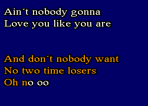 Ain't nobody gonna
Love you like you are

And don't nobody want
No two time losers
Oh no 00