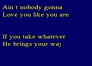 Ain't nobody gonna
Love you like you are

If you take whatever
He brings your wa)