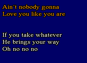 Ain't nobody gonna
Love you like you are

If you take whatever
He brings your way
on no no no