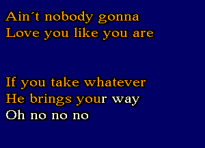 Ain't nobody gonna
Love you like you are

If you take whatever
He brings your way
on no no no