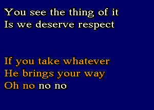 You see the thing of it
13 we deserve respect

If you take whatever
He brings your way
on no no no