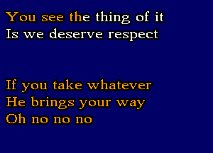 You see the thing of it
13 we deserve respect

If you take whatever
He brings your way
on no no no