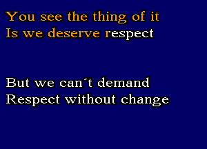 You see the thing of it
Is we deserve respect

But we can't demand
Respect without change