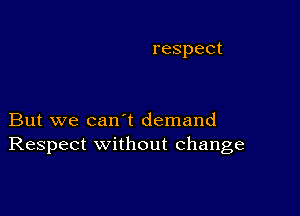 respect

But we can't demand
Respect without change