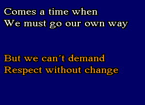 Comes a time When
We must go our own way

But we can't demand
Respect without change