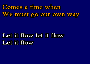 Comes a time when
XVe must go our own way

Let it flow let it flow
Let it flow