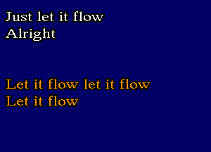 Just let it flow
Alright

Let it flow let it flow
Let it flow