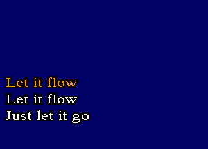 Let it flow
Let it flow
Just let it go