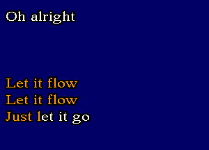 0h alright

Let it flow
Let it flow
Just let it go