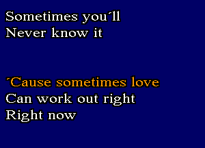 Sometimes you'll
Never know it

Cause sometimes love
Can work out right
Right now