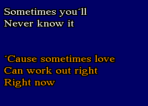 Sometimes you'll
Never know it

Cause sometimes love
Can work out right
Right now