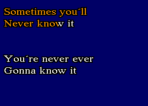 Sometimes you'll
Never know it

You're never ever
Gonna know it