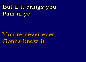 But if it brings you
Pain in yo

You're never ever
Gonna know it