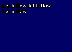 Let it flow let it flow
Let it flow