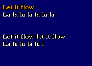 Let it flow
La la la la la la la

Let it flow let it flow
La la la la la 1