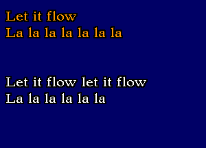 Let it flow
La la la la la la la

Let it flow let it flow
La la la la la la