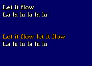 Let it flow
La la la la la la

Let it flow let it flow
La la la la la la