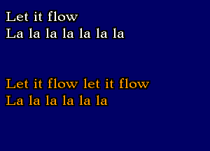 Let it flow
La la la la la la la

Let it flow let it flow
La la la la la la