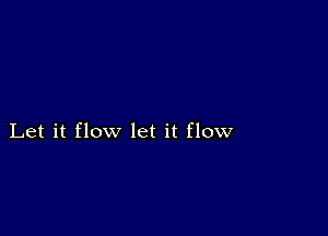 Let it flow let it flow