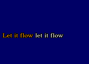 Let it flow let it flow