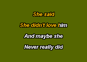 She said
She didn't Jove him

And maybe she

Never really did