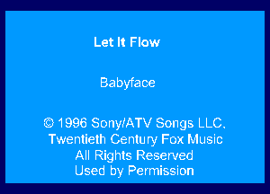 Let It Flow

Babyface

Q) 1996 Sonye'ATV Songs LLC.
Twentieth Century Fox Music

All Rights Reserved
Used by Permission