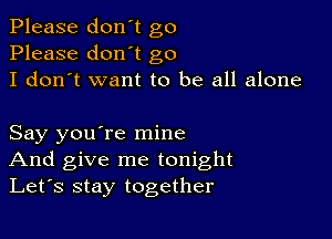 Please don't go
Please don't go
I don't want to be all alone

Say you're mine
And give me tonight
Let's stay together