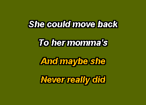 She could move back
To hermomma's

And maybe she

Never really did