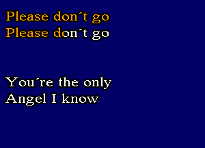 Please don't go
Please don't go

You're the only
Angel I know