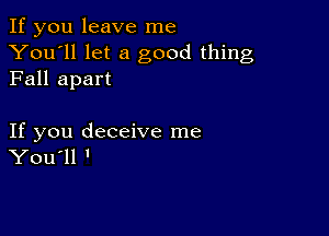 If you leave me
You'll let a good thing
Fall apart

If you deceive me
You ll '