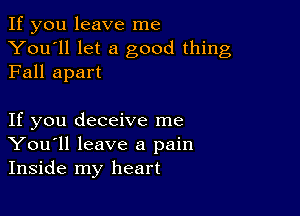 If you leave me
You'll let a good thing
Fall apart

If you deceive me
You'll leave a pain
Inside my heart