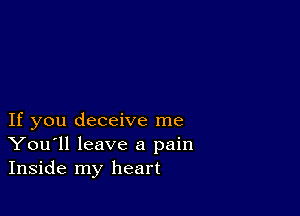 If you deceive me
You'll leave a pain
Inside my heart