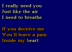 I really need you
Just like the air
I need to breathe

If you deceive me
You'll leave a pain
Inside my heart