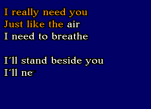 I really need you
Just like the air
I need to breathe

I11 stand beside you
I'll ne