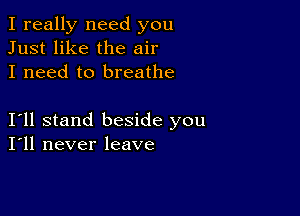 I really need you
Just like the air
I need to breathe

I11 stand beside you
I'll never leave